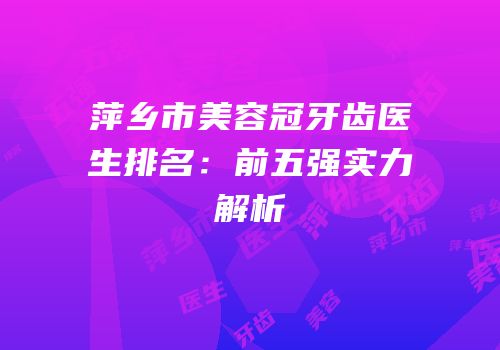萍乡市美容冠牙齿医生排名：前五强实力解析