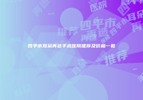 四平市耳朵再造手术医院推荐及价格一览
