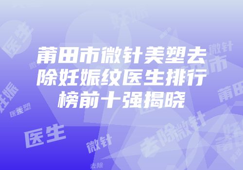 莆田市微针美塑去除妊娠纹医生排行榜前十强揭晓