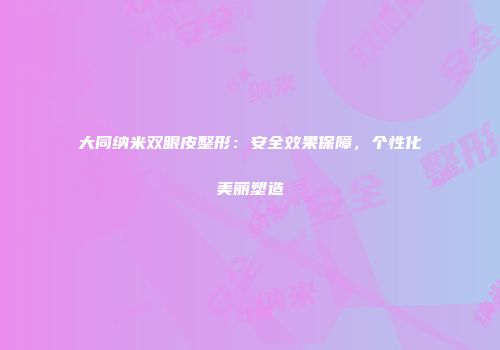 大同纳米双眼皮整形：安全效果保障，个性化美丽塑造
