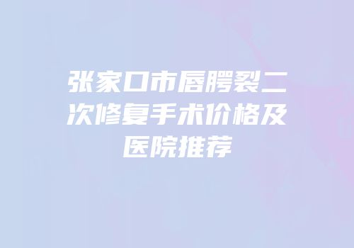 张家口市唇腭裂二次修复手术价格及医院推荐