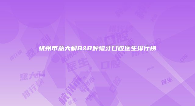 杭州市意大利B&B种植牙口腔医生排行榜