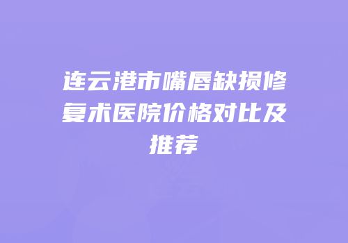 连云港市嘴唇缺损修复术医院价格对比及推荐