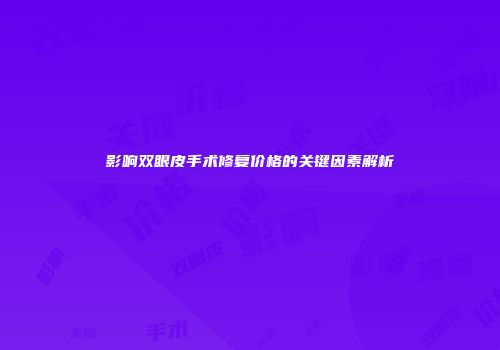影响双眼皮手术修复价格的关键因素解析
