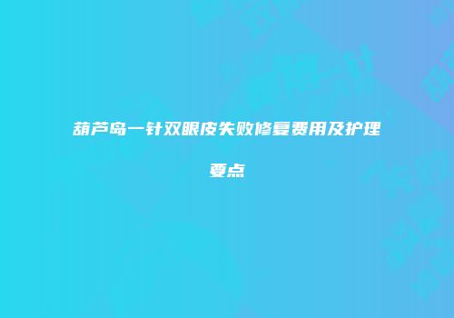 葫芦岛一针双眼皮失败修复费用及护理要点