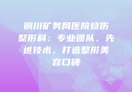 铜川矿务局医院烧伤整形科：专业团队、先进技术，打造整形美容口碑