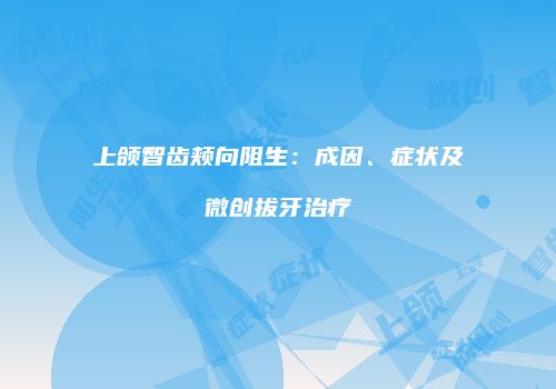 上颌智齿颊向阻生：成因、症状及微创拔牙治疗