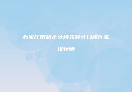 石家庄市矫正牙齿先种牙口腔医生排行榜