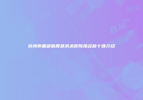 滨州市面部筋膜悬吊术医院排名前十强介绍