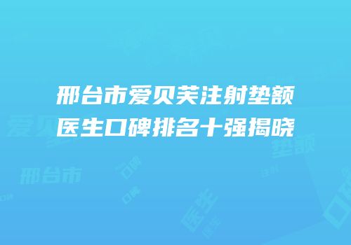 邢台市爱贝芙注射垫额医生口碑排名十强揭晓