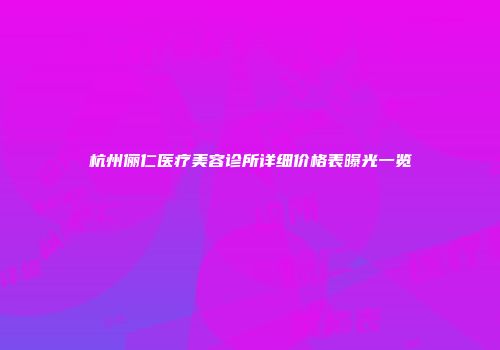 杭州俪仁医疗美容诊所详细价格表曝光一览
