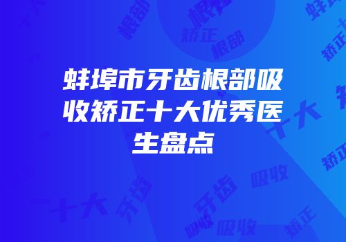 蚌埠市牙齿根部吸收矫正十大优秀医生盘点