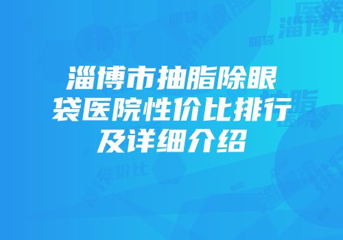 淄博市抽脂除眼袋医院性价比排行及详细介绍