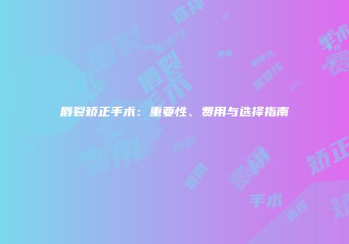 唇裂矫正手术：重要性、费用与选择指南