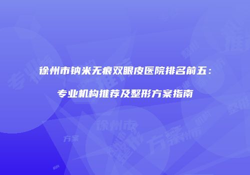 徐州市钠米无痕双眼皮医院排名前五：专业机构推荐及整形方案指南