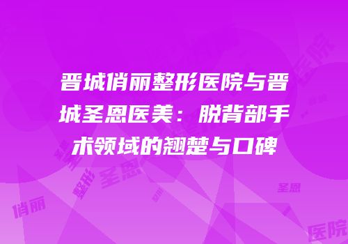 晋城俏丽整形医院与晋城圣恩医美：脱背部手术领域的翘楚与口碑
