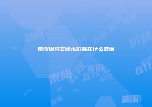 南阳泪沟去除术价格在什么范围