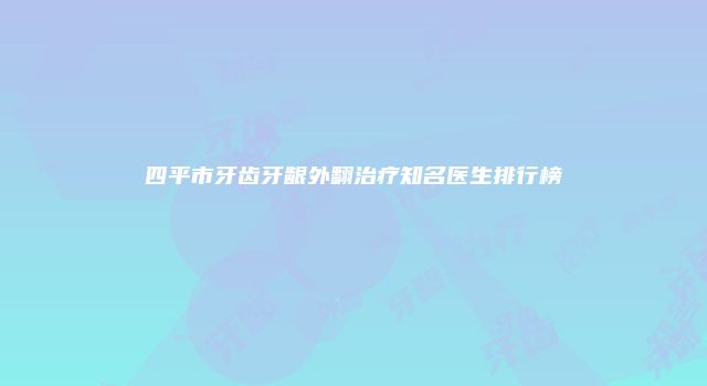 四平市牙齿牙龈外翻治疗知名医生排行榜