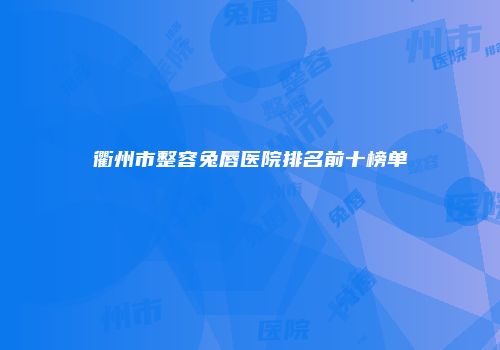 衢州市整容兔唇医院排名前十榜单