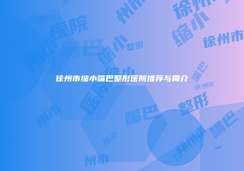 徐州市缩小嘴巴整形医院推荐与简介