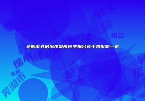 芜湖市乳房缩小整形医生排名及手术价格一览