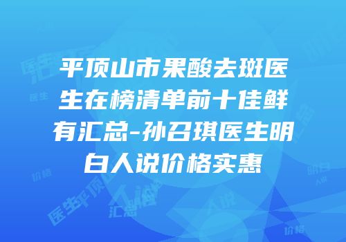 平顶山市果酸去斑医生在榜清单前十佳鲜有汇总-孙召琪医生明白人说价格实惠