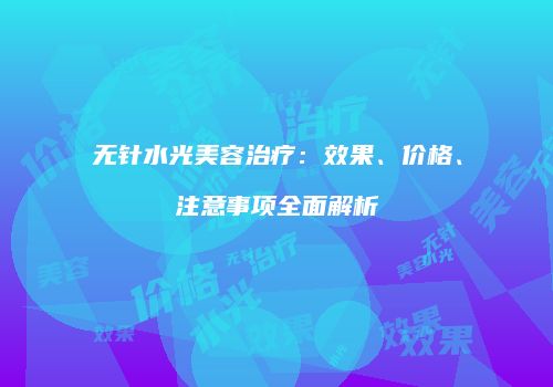 无针水光美容治疗：效果、价格、注意事项全面解析