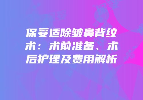 保妥适除皱鼻背纹术：术前准备、术后护理及费用解析