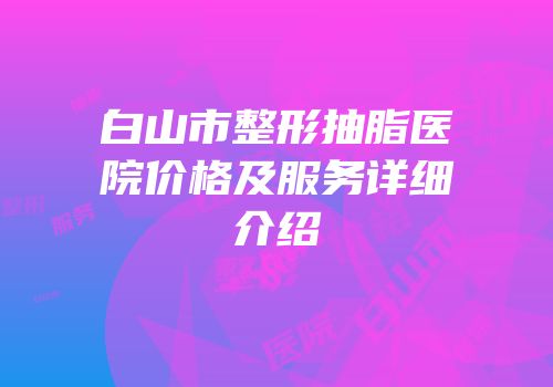 白山市整形抽脂医院价格及服务详细介绍