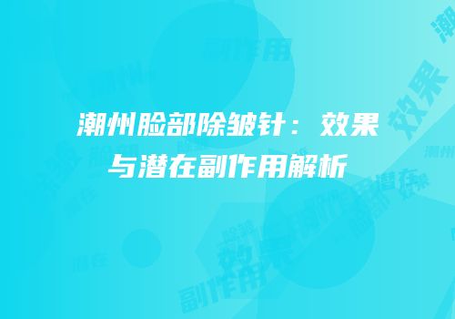 潮州脸部除皱针：效果与潜在副作用解析