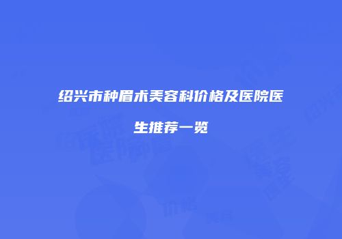 绍兴市种眉术美容科价格及医院医生推荐一览