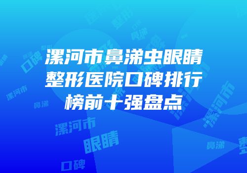 漯河市鼻涕虫眼睛整形医院口碑排行榜前十强盘点