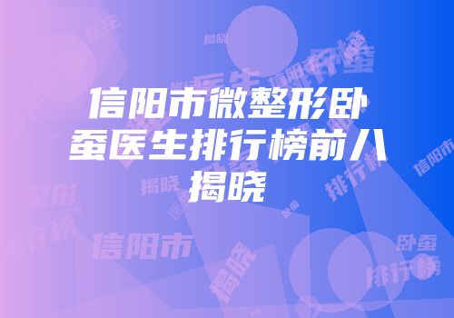 信阳市微整形卧蚕医生排行榜前八揭晓