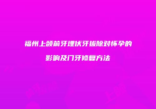 福州上颌前牙埋伏牙拔除对怀孕的影响及门牙修复方法