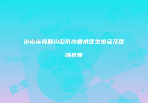 济南市鼻唇沟整形修复术医生排名及医院推荐