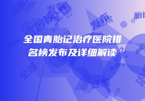 全国青胎记治疗医院排名榜发布及详细解读