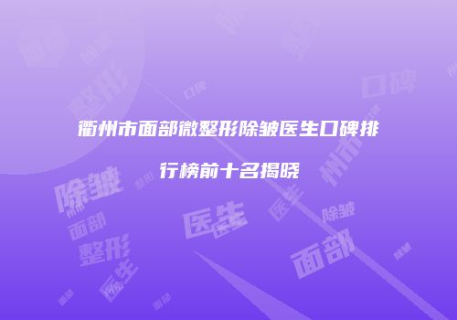衢州市面部微整形除皱医生口碑排行榜前十名揭晓