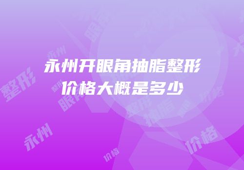 永州开眼角抽脂整形价格大概是多少