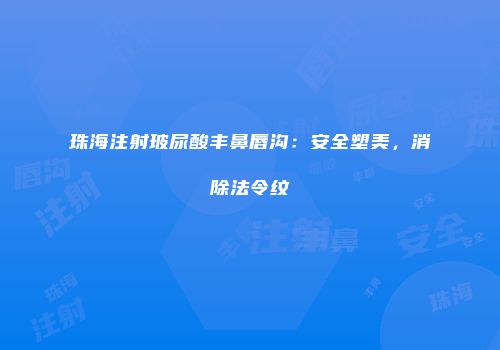 珠海注射玻尿酸丰鼻唇沟：安全塑美，消除法令纹