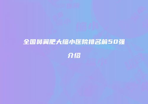 全国鼻翼肥大缩小医院排名前50强介绍