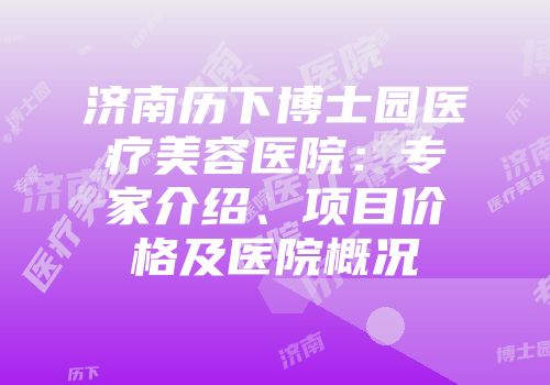 济南历下博士园医疗美容医院：专家介绍、项目价格及医院概况
