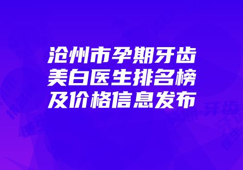 沧州市孕期牙齿美白医生排名榜及价格信息发布