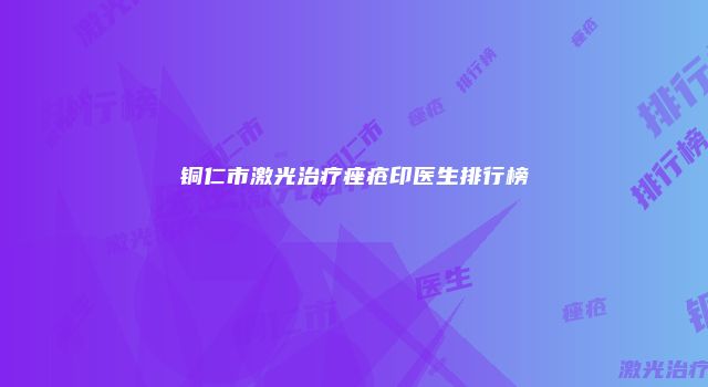 铜仁市激光治疗痤疮印医生排行榜