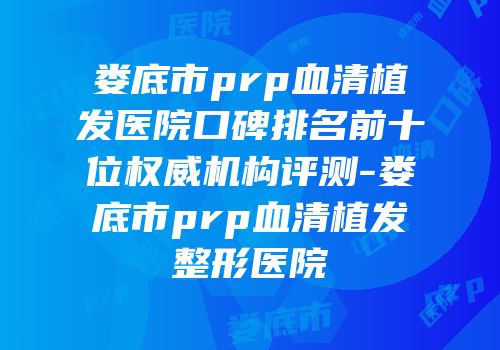 娄底市prp血清植发医院口碑排名前十位权威机构评测-娄底市prp血清植发整形医院
