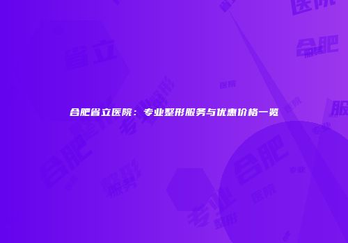 合肥省立医院：专业整形服务与优惠价格一览