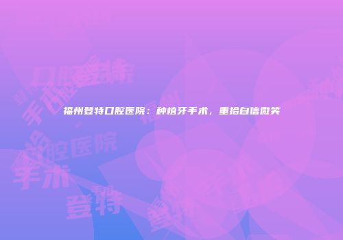 福州登特口腔医院：种植牙手术，重拾自信微笑