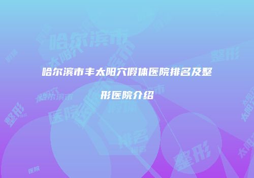 哈尔滨市丰太阳穴假体医院排名及整形医院介绍