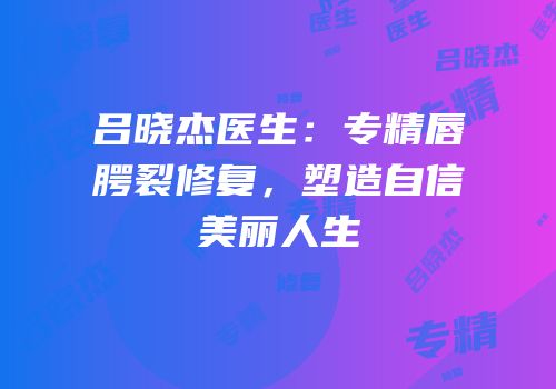 吕晓杰医生：专精唇腭裂修复，塑造自信美丽人生