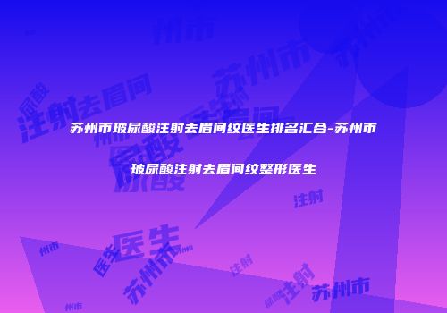 苏州市玻尿酸注射去眉间纹医生排名汇合-苏州市玻尿酸注射去眉间纹整形医生