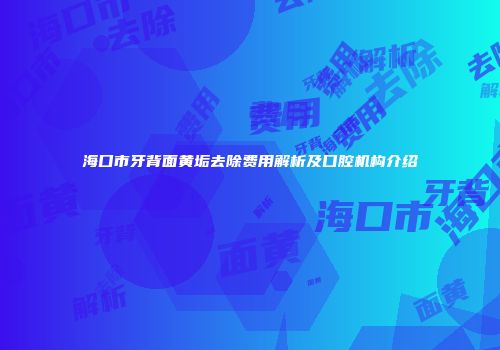海口市牙背面黄垢去除费用解析及口腔机构介绍